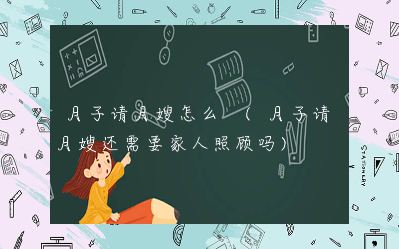 月子请月嫂怎么 (月子请月嫂还需要家人照顾吗)